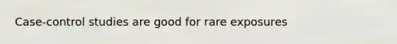 Case-control studies are good for rare exposures