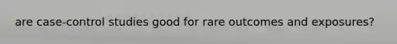 are case-control studies good for rare outcomes and exposures?