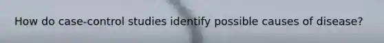 How do case-control studies identify possible causes of disease?