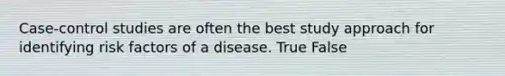 Case-control studies are often the best study approach for identifying risk factors of a disease. True False