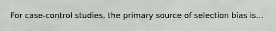 For case-control studies, the primary source of selection bias is...