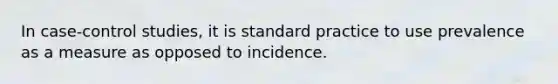 In case-control studies, it is standard practice to use prevalence as a measure as opposed to incidence.