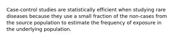 Case-control studies are statistically efficient when studying rare diseases because they use a small fraction of the non-cases from the source population to estimate the frequency of exposure in the underlying population.