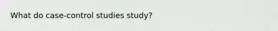 What do case-control studies study?