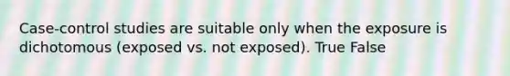 Case-control studies are suitable only when the exposure is dichotomous (exposed vs. not exposed). True False