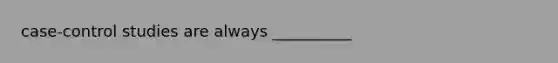 case-control studies are always __________