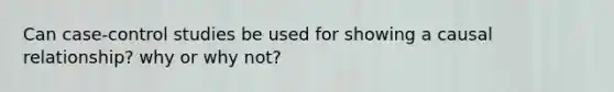 Can case-control studies be used for showing a causal relationship? why or why not?