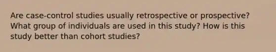 Are case-control studies usually retrospective or prospective? What group of individuals are used in this study? How is this study better than cohort studies?