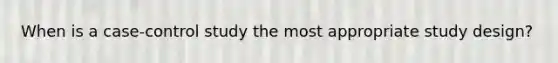 When is a case-control study the most appropriate study design?