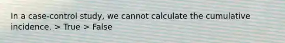 In a case-control study, we cannot calculate the cumulative incidence. > True > False