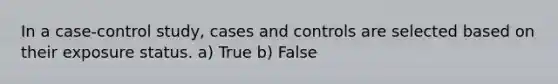 In a case-control study, cases and controls are selected based on their exposure status. a) True b) False