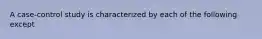 A case-control study is characterized by each of the following except