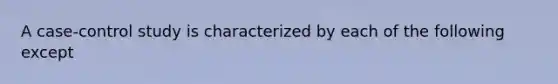 A case-control study is characterized by each of the following except