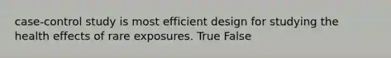 case-control study is most efficient design for studying the health effects of rare exposures. True False