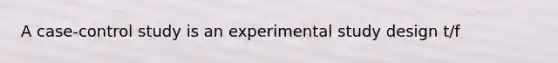 A case-control study is an experimental study design t/f