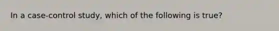 In a case-control study, which of the following is true?