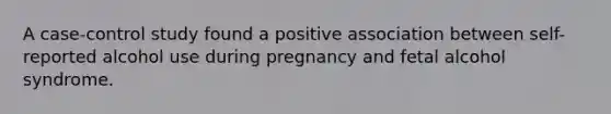 A case-control study found a positive association between self-reported alcohol use during pregnancy and fetal alcohol syndrome.