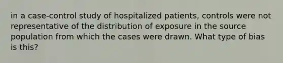 in a case-control study of hospitalized patients, controls were not representative of the distribution of exposure in the source population from which the cases were drawn. What type of bias is this?