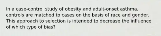 In a case-control study of obesity and adult-onset asthma, controls are matched to cases on the basis of race and gender. This approach to selection is intended to decrease the influence of which type of bias?