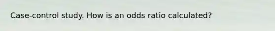 Case-control study. How is an odds ratio calculated?