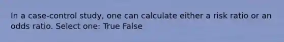 In a case-control study, one can calculate either a risk ratio or an odds ratio. Select one: True False