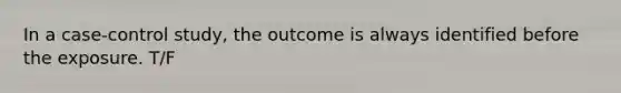 In a case-control study, the outcome is always identified before the exposure. T/F