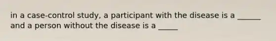 in a case-control study, a participant with the disease is a ______ and a person without the disease is a _____