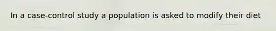 In a case-control study a population is asked to modify their diet