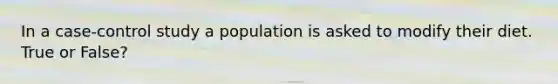 In a case-control study a population is asked to modify their diet. True or False?