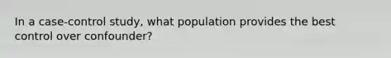 In a case-control study, what population provides the best control over confounder?