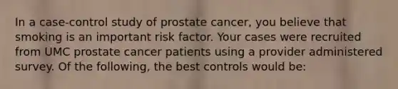 In a case-control study of prostate cancer, you believe that smoking is an important risk factor. Your cases were recruited from UMC prostate cancer patients using a provider administered survey. Of the following, the best controls would be: