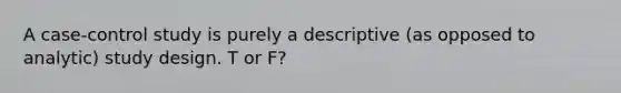 A case-control study is purely a descriptive (as opposed to analytic) study design. T or F?