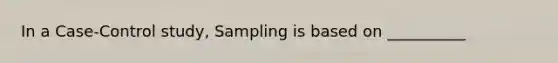 In a Case-Control study, Sampling is based on __________