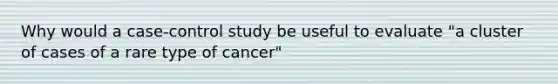 Why would a case-control study be useful to evaluate "a cluster of cases of a rare type of cancer"