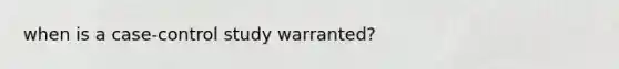 when is a case-control study warranted?