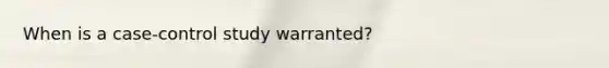 When is a case-control study warranted?