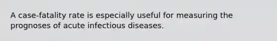 A case-fatality rate is especially useful for measuring the prognoses of acute infectious diseases.