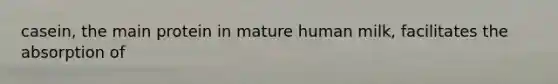 casein, the main protein in mature human milk, facilitates the absorption of
