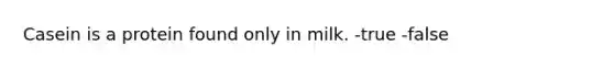 Casein is a protein found only in milk. -true -false