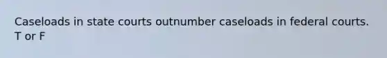 Caseloads in state courts outnumber caseloads in federal courts. T or F
