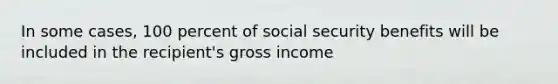 In some cases, 100 percent of social security benefits will be included in the recipient's gross income