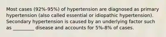 Most cases (92%-95%) of hypertension are diagnosed as primary hypertension (also called essential or idiopathic hypertension). Secondary hypertension is caused by an underlying factor such as _________ disease and accounts for 5%-8% of cases.