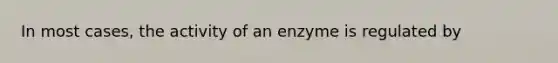 In most cases, the activity of an enzyme is regulated by