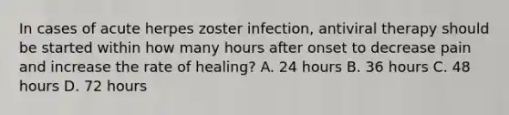 In cases of acute herpes zoster infection, antiviral therapy should be started within how many hours after onset to decrease pain and increase the rate of healing? A. 24 hours B. 36 hours C. 48 hours D. 72 hours