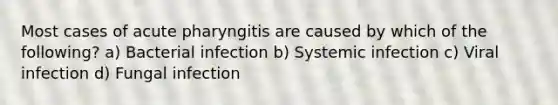 Most cases of acute pharyngitis are caused by which of the following? a) Bacterial infection b) Systemic infection c) Viral infection d) Fungal infection