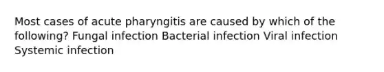 Most cases of acute pharyngitis are caused by which of the following? Fungal infection Bacterial infection Viral infection Systemic infection