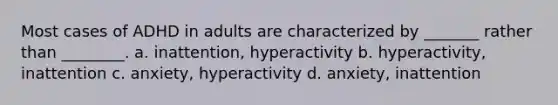 Most cases of ADHD in adults are characterized by _______ rather than ________. a. inattention, hyperactivity b. hyperactivity, inattention c. anxiety, hyperactivity d. anxiety, inattention