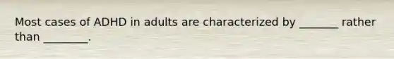 Most cases of ADHD in adults are characterized by _______ rather than ________.