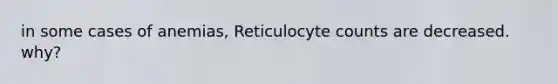 in some cases of anemias, Reticulocyte counts are decreased. why?