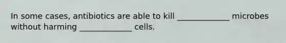 In some cases, antibiotics are able to kill _____________ microbes without harming _____________ cells.